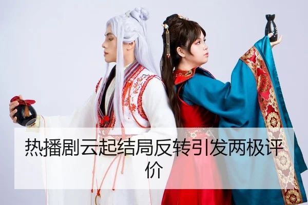 热播剧云起结局反转引发两极评价
